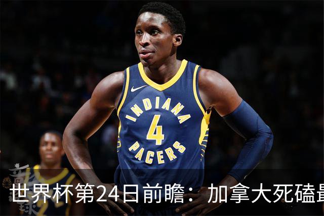 世界杯第24日前瞻：加拿大死磕最大苦主 姆巴佩冲击里程碑