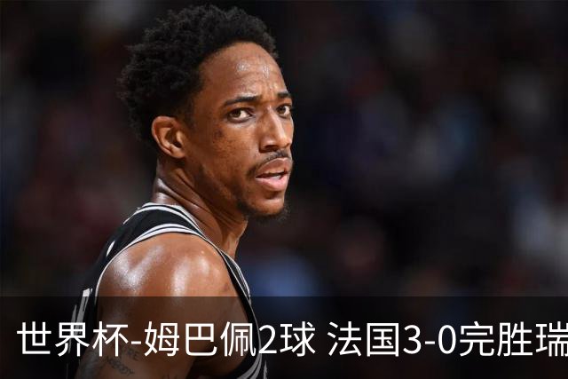 世界杯-姆巴佩2球 法国3-0完胜瑞典将战巴拉圭