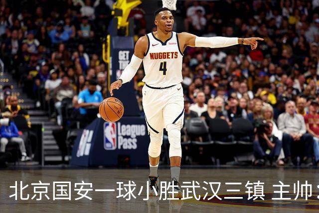 北京国安一球小胜武汉三镇 主帅：球员还需要做得更聪明一些