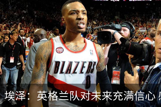 埃泽：英格兰队对未来充满信心 感谢上帝让我完成世界杯首秀