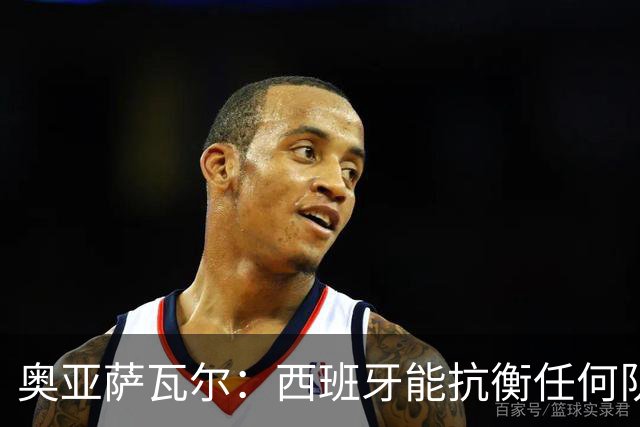 奥亚萨瓦尔：西班牙能抗衡任何队 梅罗这岁数还能踢本身就是成就