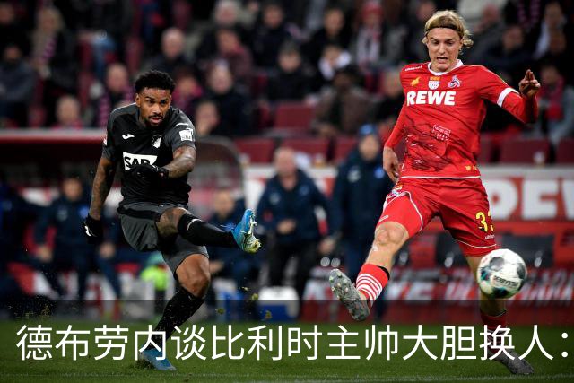 德布劳内谈比利时主帅大胆换人：你不得不服，事实证明他是对的