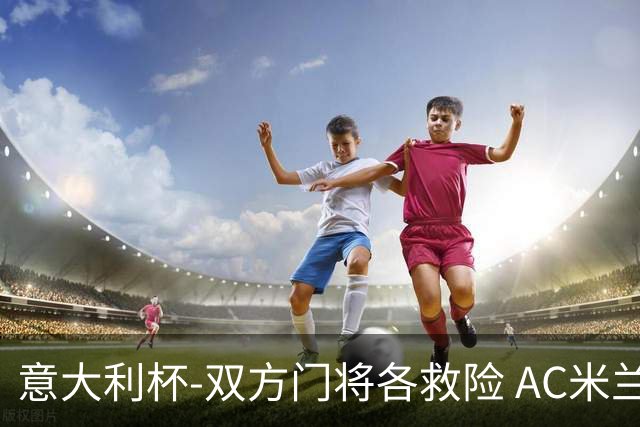 意大利杯-双方门将各救险 AC米兰主场平国际米兰