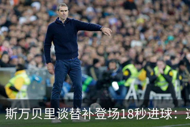 斯万贝里谈替补登场18秒进球：这太疯狂了，感觉非常棒